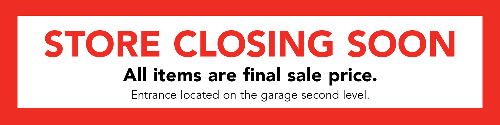 8210095_closingSoon-desktop-1 Store Closing Soon! All items are final sale price. Entrance located on the garage second level.